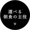 【選べる朝食の主役】